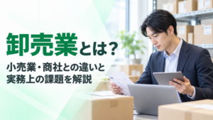 卸売業とは？小売業・商社との違いと実務上の課題を解説