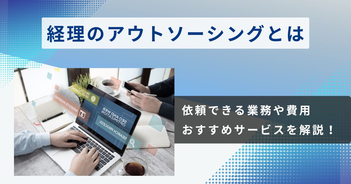 経理のアウトソーシングとは？依頼できる業務や費用相場、おすすめサービスを解説